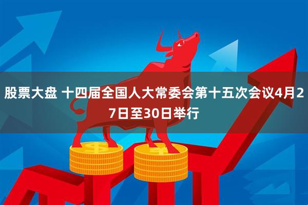 股票大盘 十四届全国人大常委会第十五次会议4月27日至30日举行