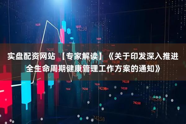 实盘配资网站 【专家解读】《关于印发深入推进全生命周期健康管理工作方案的通知》
