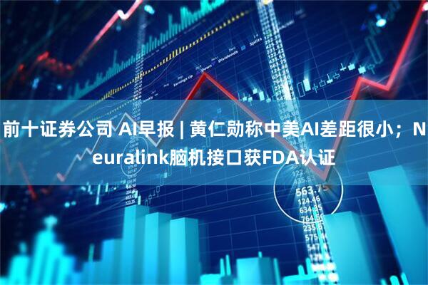 前十证券公司 AI早报 | 黄仁勋称中美AI差距很小；Neuralink脑机接口获FDA认证