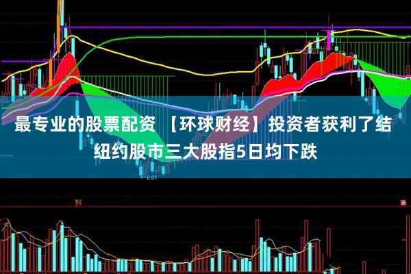 最专业的股票配资 【环球财经】投资者获利了结 纽约股市三大股指5日均下跌