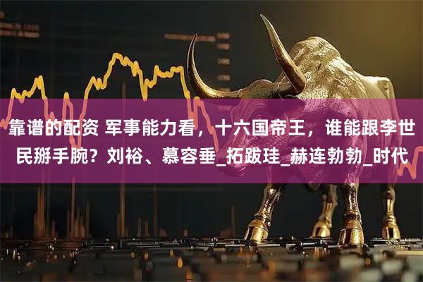 靠谱的配资 军事能力看，十六国帝王，谁能跟李世民掰手腕？刘裕、慕容垂_拓跋珪_赫连勃勃_时代