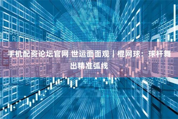 手机配资论坛官网 世运面面观｜棍网球：球杆舞出精准弧线