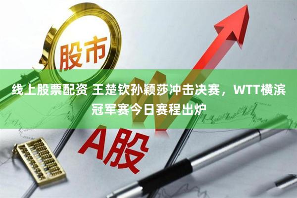 线上股票配资 王楚钦孙颖莎冲击决赛，WTT横滨冠军赛今日赛程出炉