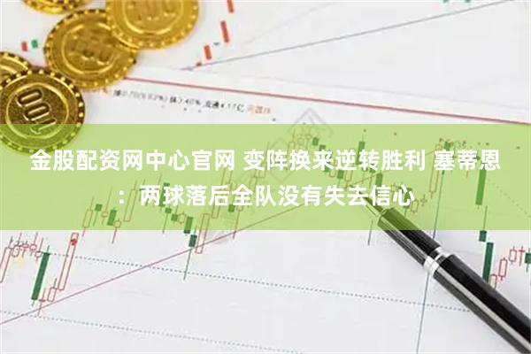 金股配资网中心官网 变阵换来逆转胜利 塞蒂恩：两球落后全队没有失去信心
