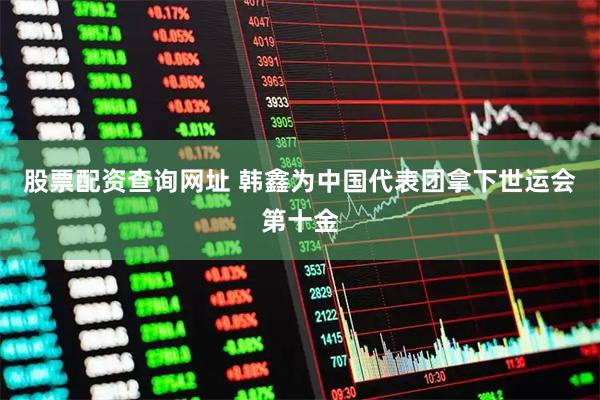 股票配资查询网址 韩鑫为中国代表团拿下世运会第十金
