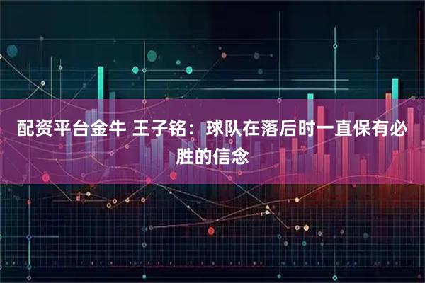 配资平台金牛 王子铭：球队在落后时一直保有必胜的信念
