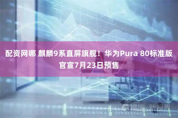 配资网哪 麒麟9系直屏旗舰！华为Pura 80标准版官宣7月23日预售