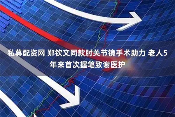 私募配资网 郑钦文同款肘关节镜手术助力 老人5年来首次握笔致谢医护