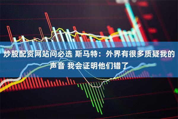 炒股配资网站问必选 斯马特：外界有很多质疑我的声音 我会证明他们错了