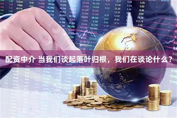配资中介 当我们谈起落叶归根，我们在谈论什么？