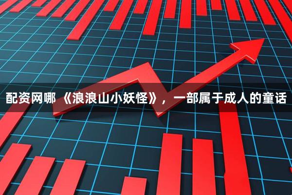 配资网哪 《浪浪山小妖怪》，一部属于成人的童话