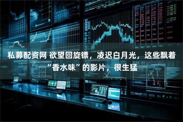 私募配资网 欲望回旋镖，凌迟白月光，这些飘着“香水味”的影片，很生猛