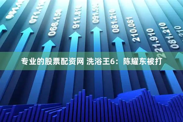 专业的股票配资网 洗浴王6：陈耀东被打