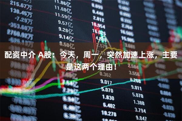 配资中介 A股：今天，周一，突然加速上涨，主要是这两个理由！