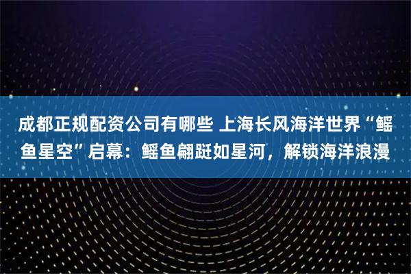 成都正规配资公司有哪些 上海长风海洋世界“鳐鱼星空”启幕：鳐鱼翩跹如星河，解锁海洋浪漫