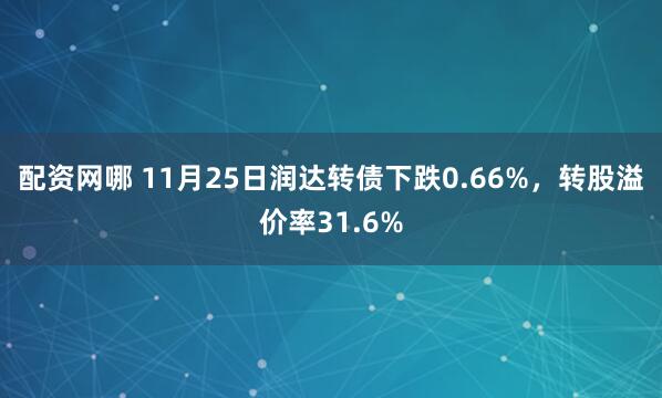 配资网哪 11月25日润达转债下跌0.66%，转股溢价率31.6%