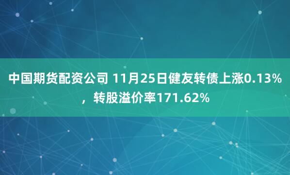 中国期货配资公司 11月25日健友转债上涨0.13%，转股溢价率171.62%