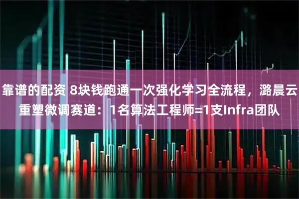 靠谱的配资 8块钱跑通一次强化学习全流程，潞晨云重塑微调赛道：1名算法工程师=1支Infra团队
