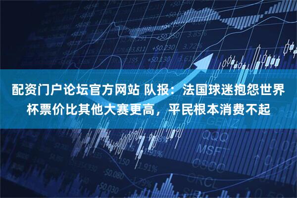 配资门户论坛官方网站 队报：法国球迷抱怨世界杯票价比其他大赛更高，平民根本消费不起