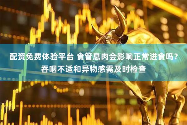 配资免费体验平台 食管息肉会影响正常进食吗？吞咽不适和异物感需及时检查