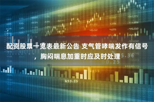 配资股票一览表最新公告 支气管哮喘发作有信号，胸闷喘息加重时应及时处理